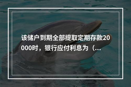 该储户到期全部提取定期存款20000时，银行应付利息为（　　