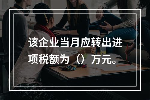 该企业当月应转出进项税额为（）万元。