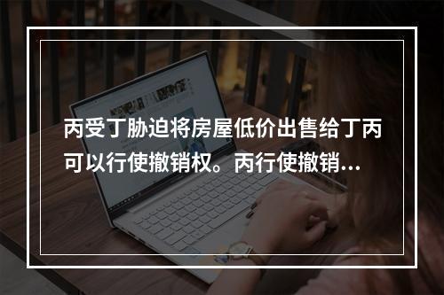 丙受丁胁迫将房屋低价出售给丁丙可以行使撤销权。丙行使撤销权应