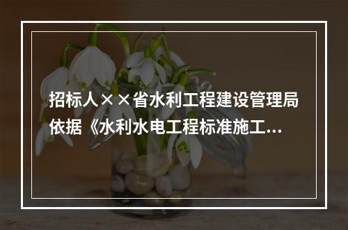 招标人××省水利工程建设管理局依据《水利水电工程标准施工招标