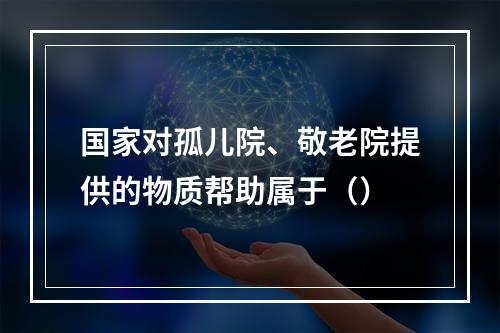 国家对孤儿院、敬老院提供的物质帮助属于（）