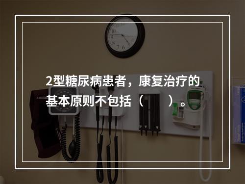 2型糖尿病患者，康复治疗的基本原则不包括（　　）。