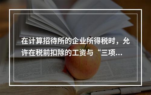 在计算招待所的企业所得税时，允许在税前扣除的工资与“三项经费