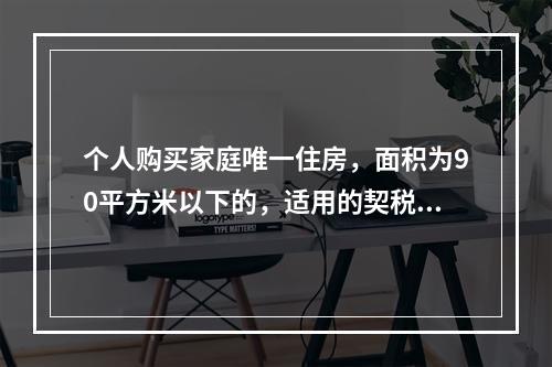 个人购买家庭唯一住房，面积为90平方米以下的，适用的契税税率