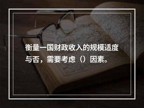 衡量一国财政收入的规模适度与否，需要考虑（）因素。