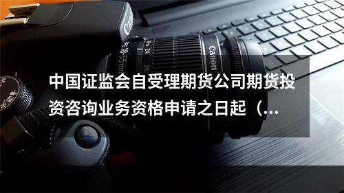 中国证监会自受理期货公司期货投资咨询业务资格申请之日起（　　