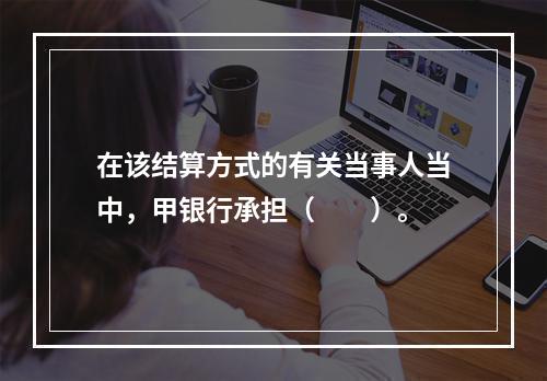 在该结算方式的有关当事人当中，甲银行承担（　　）。