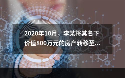 2020年10月，李某将其名下价值800万元的房产转移至自己