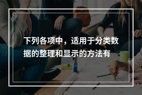 下列各项中，适用于分类数据的整理和显示的方法有