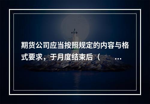 期货公司应当按照规定的内容与格式要求，于月度结束后（　　）个