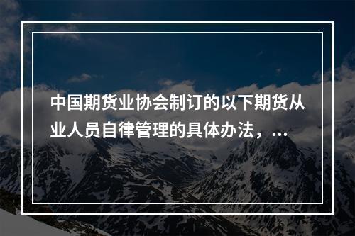 中国期货业协会制订的以下期货从业人员自律管理的具体办法，须报