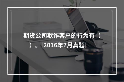 期货公司欺诈客户的行为有（　　）。[2016年7月真题]