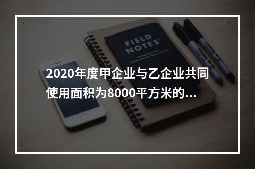 2020年度甲企业与乙企业共同使用面积为8000平方米的土地