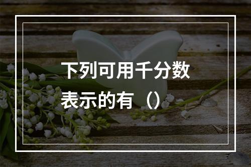 下列可用千分数表示的有（）