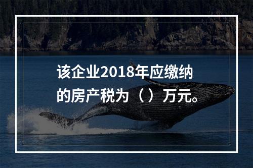 该企业2018年应缴纳的房产税为（	）万元。