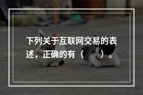 下列关于互联网交易的表述，正确的有（　　）。