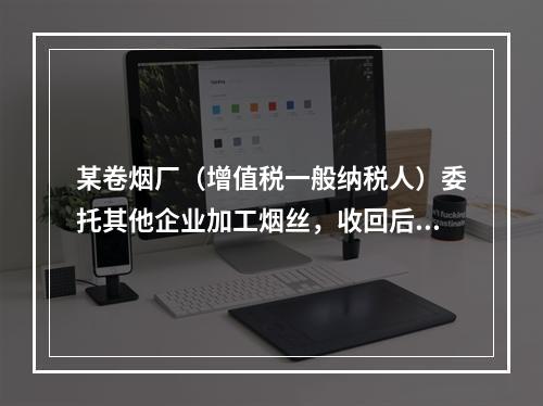 某卷烟厂（增值税一般纳税人）委托其他企业加工烟丝，收回后用于