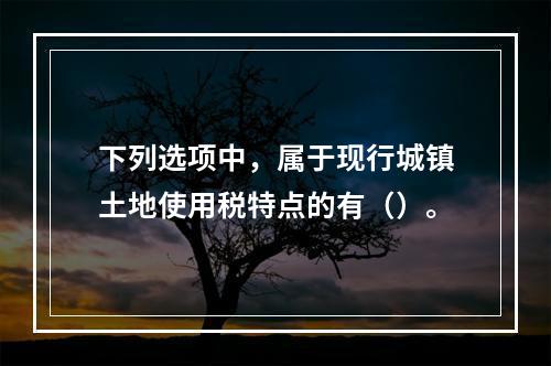 下列选项中，属于现行城镇土地使用税特点的有（）。