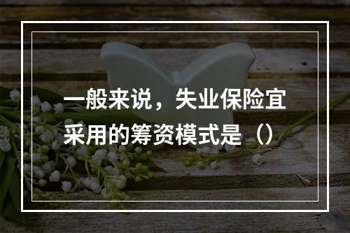 一般来说，失业保险宜采用的筹资模式是（）