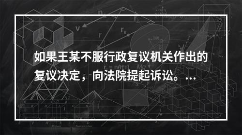 如果王某不服行政复议机关作出的复议决定，向法院提起诉讼。下列