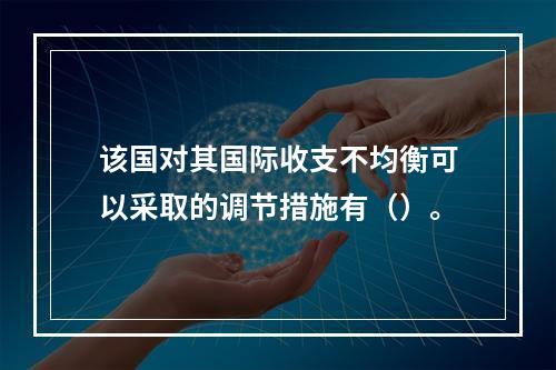 该国对其国际收支不均衡可以采取的调节措施有（）。