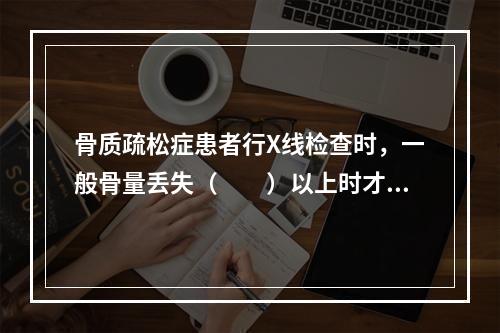 骨质疏松症患者行X线检查时，一般骨量丢失（　　）以上时才出