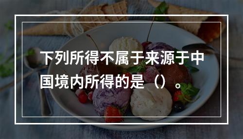 下列所得不属于来源于中国境内所得的是（）。