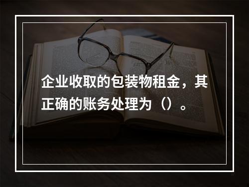 企业收取的包装物租金，其正确的账务处理为（）。