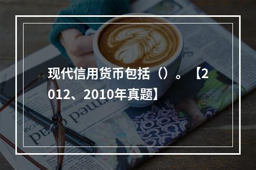 现代信用货币包括（）。【2012、2010年真题】