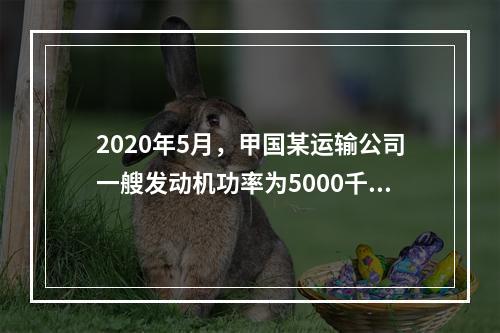 2020年5月，甲国某运输公司一艘发动机功率为5000千瓦的