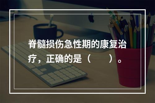 脊髓损伤急性期的康复治疗，正确的是（　　）。