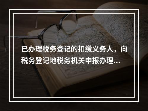 已办理税务登记的扣缴义务人，向税务登记地税务机关申报办理扣缴