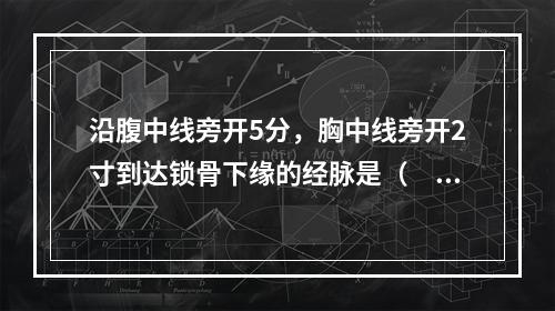 沿腹中线旁开5分，胸中线旁开2寸到达锁骨下缘的经脉是（　　