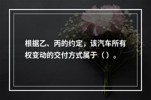 根据乙、丙的约定，该汽车所有权变动的交付方式属于（	）。