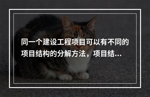 同一个建设工程项目可以有不同的项目结构的分解方法，项目结构的