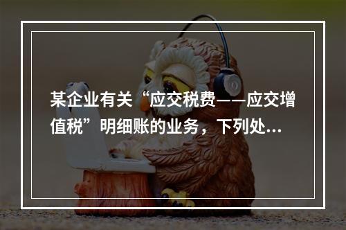 某企业有关“应交税费——应交增值税”明细账的业务，下列处理正