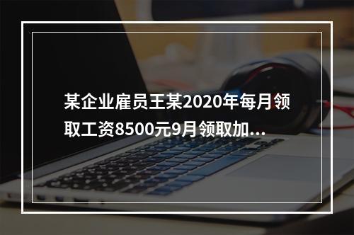 某企业雇员王某2020年每月领取工资8500元9月领取加班奖