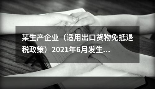 某生产企业（适用出口货物免抵退税政策）2021年6月发生一般