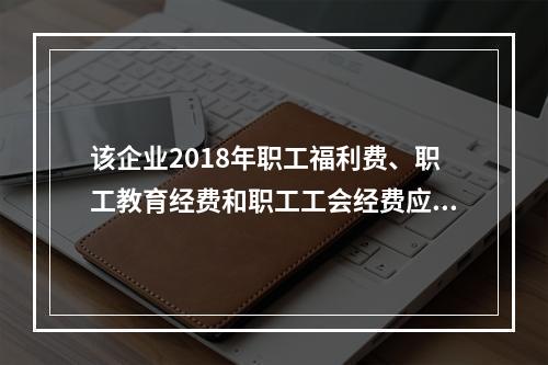 该企业2018年职工福利费、职工教育经费和职工工会经费应调增