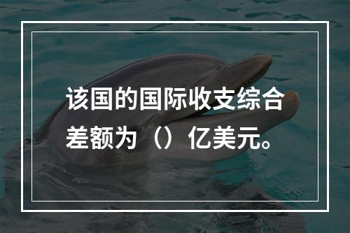 该国的国际收支综合差额为（）亿美元。