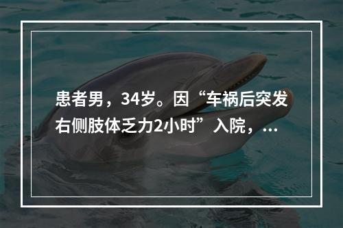 患者男，34岁。因“车祸后突发右侧肢体乏力2小时”入院，伴