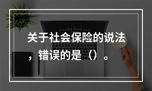 关于社会保险的说法，错误的是（）。