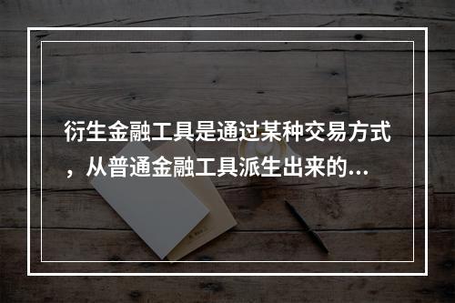 衍生金融工具是通过某种交易方式，从普通金融工具派生出来的金融