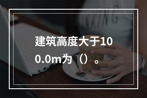 建筑高度大于100.0m为（）。