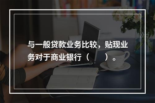 与一般贷款业务比较，贴现业务对于商业银行（　　）。