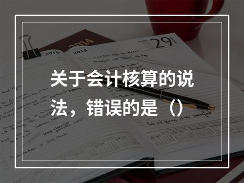 关于会计核算的说法，错误的是（）