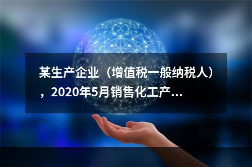 某生产企业（增值税一般纳税人），2020年5月销售化工产品取