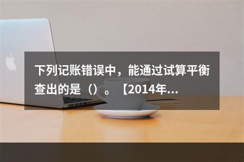 下列记账错误中，能通过试算平衡查出的是（）。【2014年真题