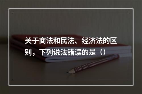 关于商法和民法、经济法的区别，下列说法错误的是（）