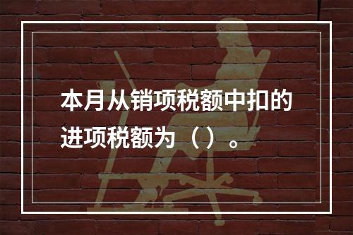 本月从销项税额中扣的进项税额为（	）。